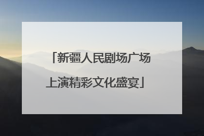 新疆人民剧场广场上演精彩文化盛宴